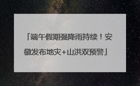 端午假期强降雨持续！安徽发布地灾+山洪双预警