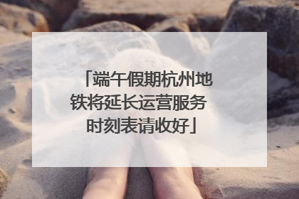 端午假期杭州地铁将延长运营服务 时刻表请收好