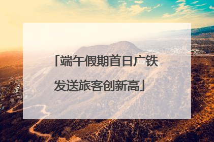 端午假期首日广铁发送旅客创新高
