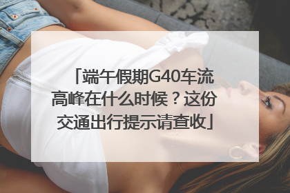 端午假期G40车流高峰在什么时候？这份交通出行提示请查收