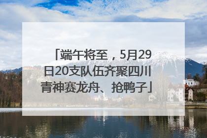 端午将至，5月29日20支队伍齐聚四川青神赛龙舟、抢鸭子