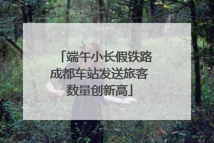端午小长假铁路成都车站发送旅客数量创新高