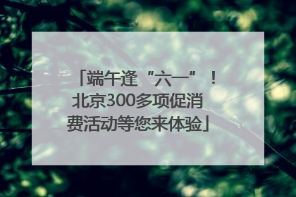 端午逢“六一”！北京300多项促消费活动等您来体验