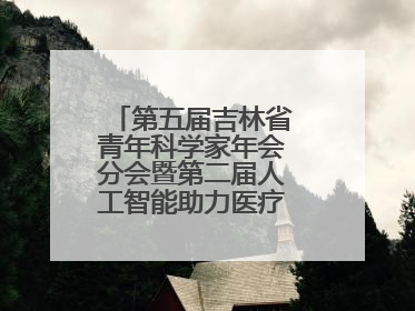第五届吉林省青年科学家年会分会暨第二届人工智能助力医疗卫生事业发展大会在长春召开