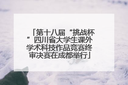 第十八届“挑战杯”四川省大学生课外学术科技作品竞赛终审决赛在成都举行