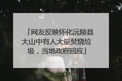 网友反映怀化沅陵县大山中有人大量焚烧垃圾，当地政府回应