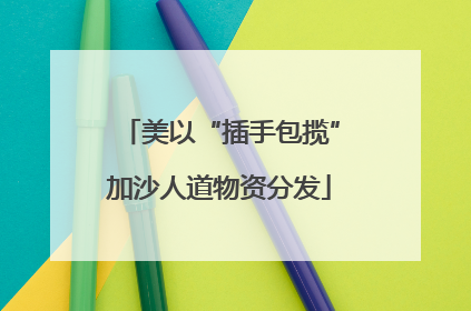 美以“插手包揽”加沙人道物资分发