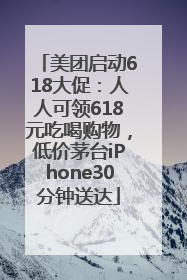 美团启动618大促：人人可领618元吃喝购物，低价茅台iPhone30分钟送达
