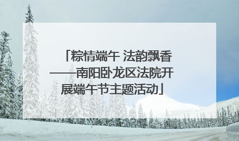 粽情端午 法韵飘香——南阳卧龙区法院开展端午节主题活动