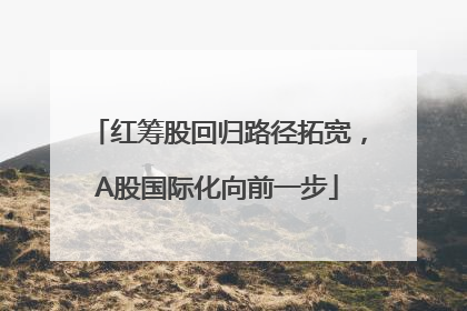 红筹股回归路径拓宽，A股国际化向前一步