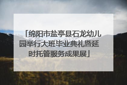 绵阳市盐亭县石龙幼儿园举行大班毕业典礼暨延时托管服务成果展