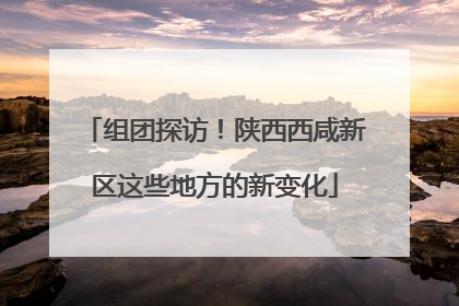 组团探访！陕西西咸新区这些地方的新变化