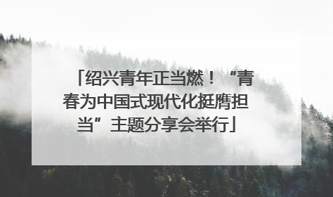 绍兴青年正当燃！“青春为中国式现代化挺膺担当”主题分享会举行
