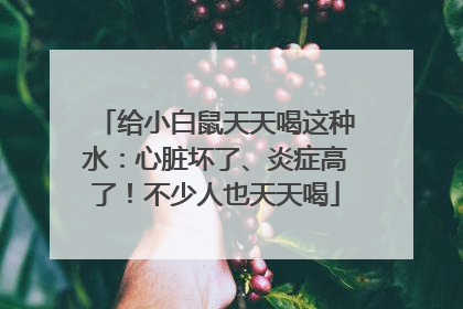 给小白鼠天天喝这种水：心脏坏了、炎症高了！不少人也天天喝