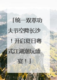 统一双萃功夫节空降长沙！开启夏日粤式江湖潮玩盛宴！