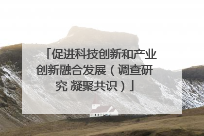 促进科技创新和产业创新融合发展（调查研究 凝聚共识）