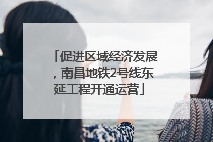 促进区域经济发展，南昌地铁2号线东延工程开通运营