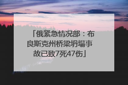 俄紧急情况部：布良斯克州桥梁坍塌事故已致7死47伤