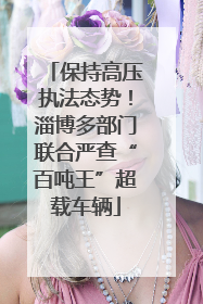 保持高压执法态势！淄博多部门联合严查“百吨王”超载车辆