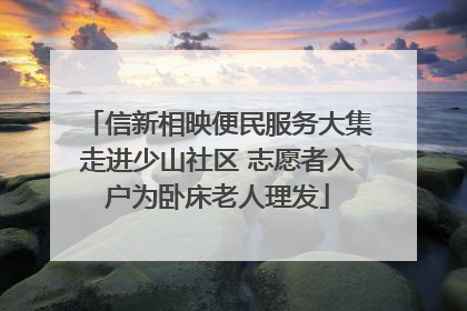 信新相映便民服务大集走进少山社区 志愿者入户为卧床老人理发