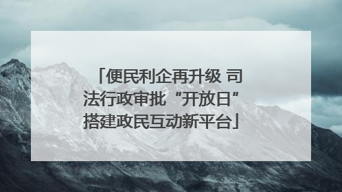 便民利企再升级 司法行政审批“开放日”搭建政民互动新平台