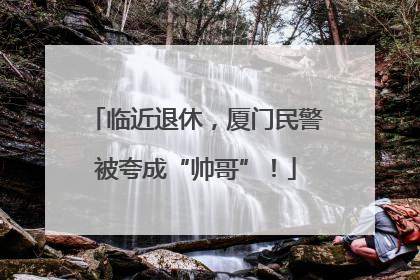 临近退休，厦门民警被夸成“帅哥”！