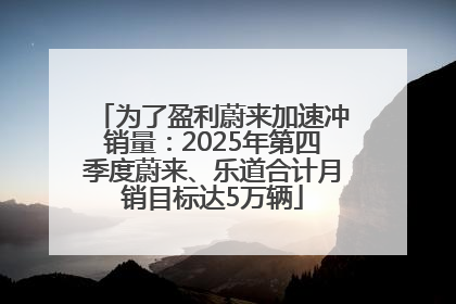 为了盈利蔚来加速冲销量：2025年第四季度蔚来、乐道合计月销目标达5万辆