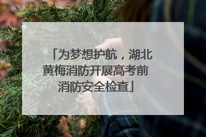 为梦想护航，湖北黄梅消防开展高考前消防安全检查