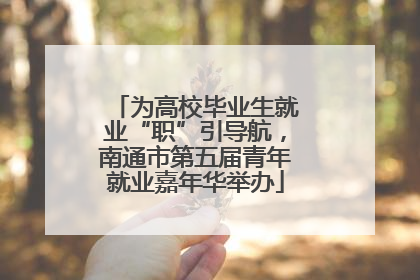 为高校毕业生就业“职”引导航，南通市第五届青年就业嘉年华举办