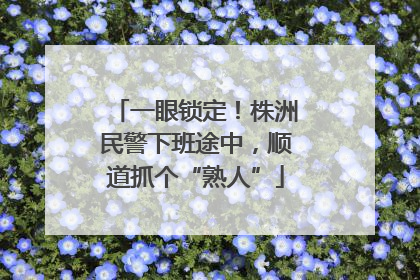 一眼锁定！株洲民警下班途中，顺道抓个“熟人”