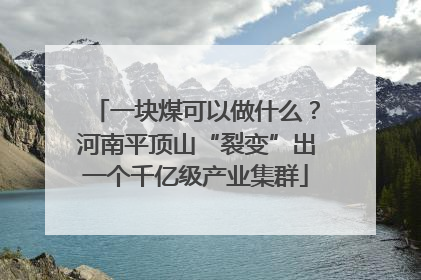 一块煤可以做什么？河南平顶山“裂变”出一个千亿级产业集群