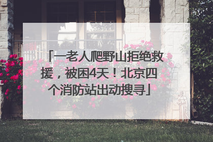 一老人爬野山拒绝救援，被困4天！北京四个消防站出动搜寻