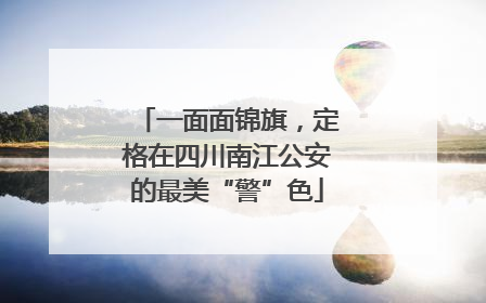 一面面锦旗，定格在四川南江公安的最美“警”色