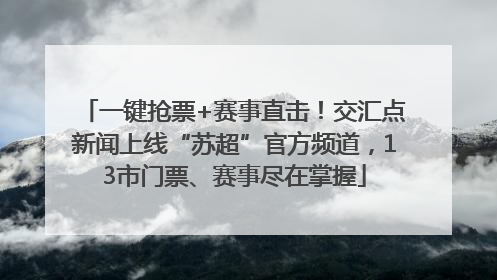 一键抢票+赛事直击！交汇点新闻上线“苏超”官方频道，13市门票、赛事尽在掌握