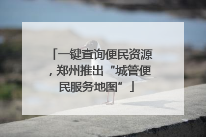 一键查询便民资源，郑州推出“城管便民服务地图”