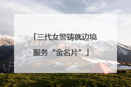 三代女警铸就边境服务“金名片”