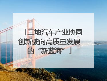 三地汽车产业协同创新驶向高质量发展的“新蓝海”