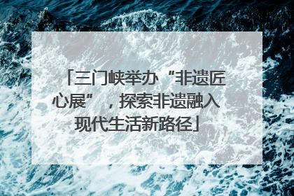 三门峡举办“非遗匠心展”，探索非遗融入现代生活新路径
