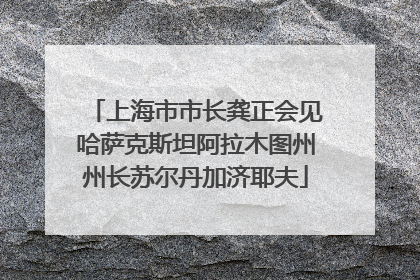 上海市市长龚正会见哈萨克斯坦阿拉木图州州长苏尔丹加济耶夫