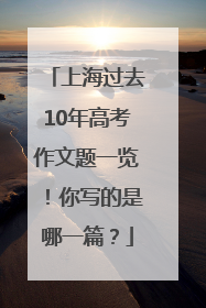 上海过去10年高考作文题一览！你写的是哪一篇？