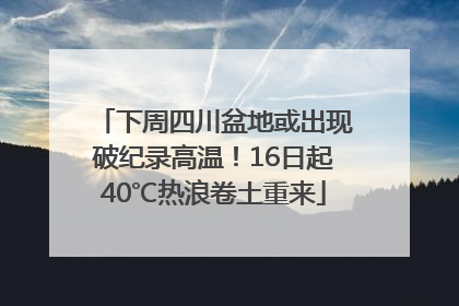 下周四川盆地或出现破纪录高温！16日起40℃热浪卷土重来