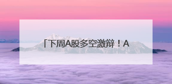 下周A股多空激辩！AI+应用又站上风口？