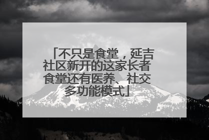 不只是食堂，延吉社区新开的这家长者食堂还有医养、社交多功能模式