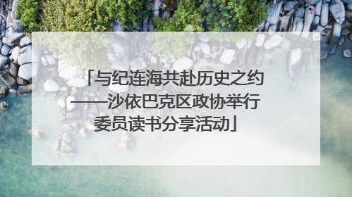 与纪连海共赴历史之约——沙依巴克区政协举行委员读书分享活动