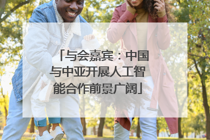 与会嘉宾：中国与中亚开展人工智能合作前景广阔