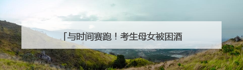 与时间赛跑！考生母女被困酒店，消防车“闪送”冲刺考场