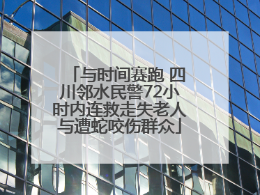 与时间赛跑 四川邻水民警72小时内连救走失老人与遭蛇咬伤群众