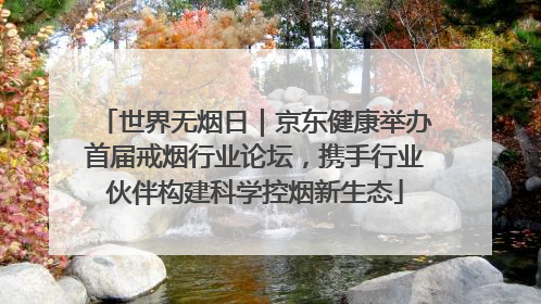世界无烟日｜京东健康举办首届戒烟行业论坛，携手行业伙伴构建科学控烟新生态