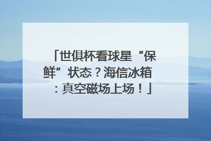 世俱杯看球星“保鲜”状态？海信冰箱：真空磁场上场！