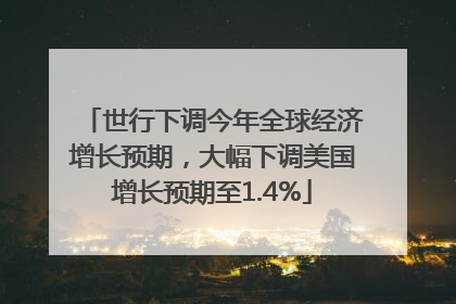 世行下调今年全球经济增长预期，大幅下调美国增长预期至1.4%